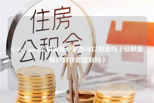 乌兰察布公积金账户封存可以取出吗（公积金账户封存能提取吗）