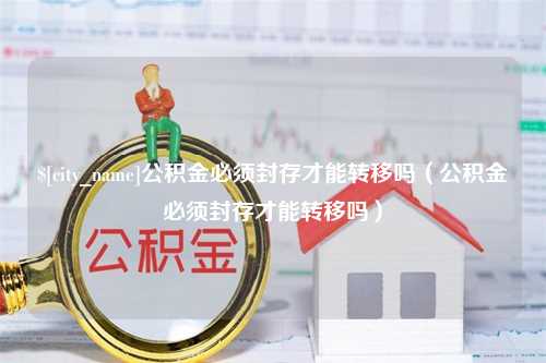 乌兰察布公积金必须封存才能转移吗（公积金必须封存才能转移吗）