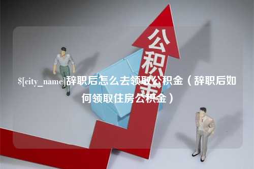 乌兰察布辞职后怎么去领取公积金（辞职后如何领取住房公积金）