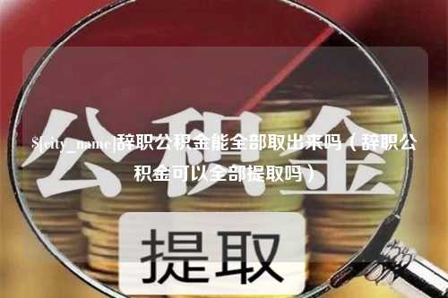 乌兰察布辞职公积金能全部取出来吗（辞职公积金可以全部提取吗）