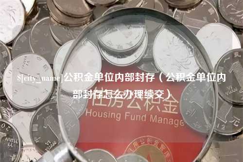 乌兰察布公积金单位内部封存（公积金单位内部封存怎么办理续交）