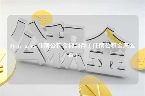 乌兰察布住房公积金被封存（住房公积金怎么查）