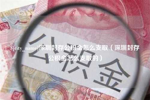 乌兰察布深圳封存公积金怎么支取（深圳封存公积金怎么支取的）