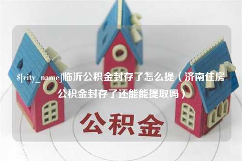 乌兰察布临沂公积金封存了怎么提（济南住房公积金封存了还能能提取吗）