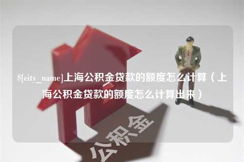 乌兰察布上海公积金贷款的额度怎么计算（上海公积金贷款的额度怎么计算出来）